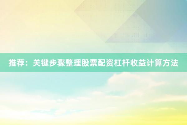 推荐：关键步骤整理股票配资杠杆收益计算方法