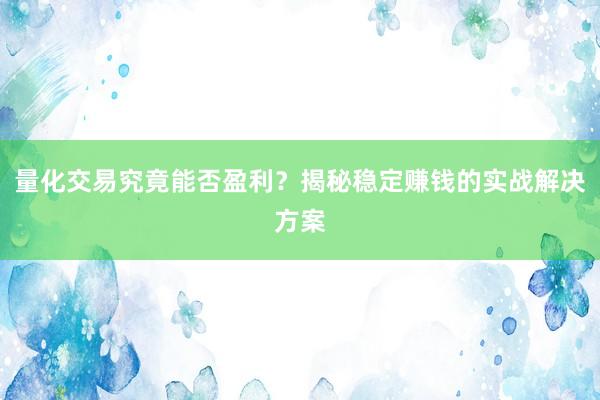 量化交易究竟能否盈利？揭秘稳定赚钱的实战解决方案