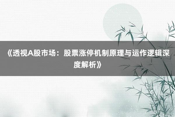 《透视A股市场：股票涨停机制原理与运作逻辑深度解析》
