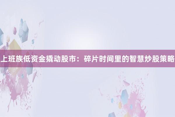 上班族低资金撬动股市：碎片时间里的智慧炒股策略