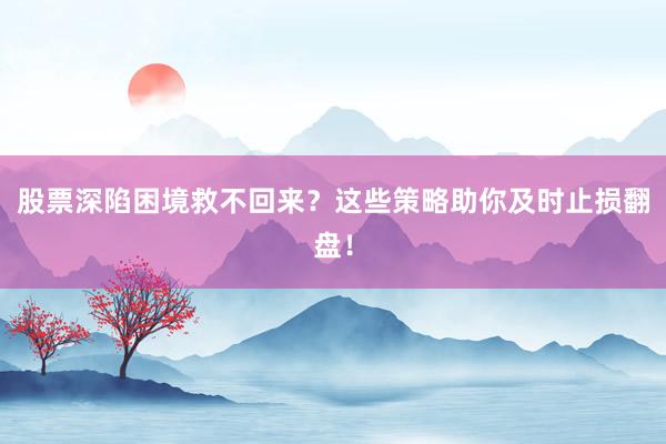 股票深陷困境救不回来？这些策略助你及时止损翻盘！