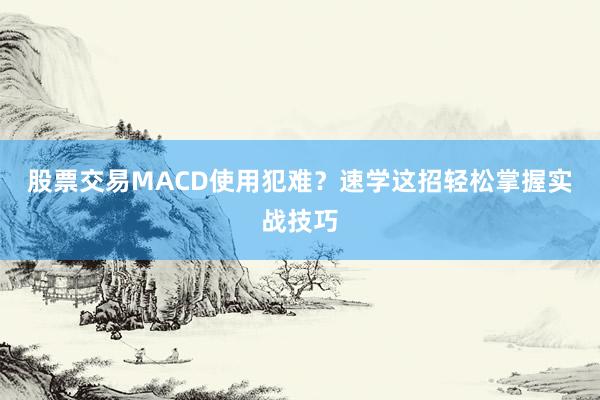 股票交易MACD使用犯难？速学这招轻松掌握实战技巧