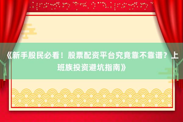 《新手股民必看！股票配资平台究竟靠不靠谱？上班族投资避坑指南》