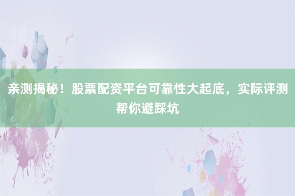 亲测揭秘！股票配资平台可靠性大起底，实际评测帮你避踩坑