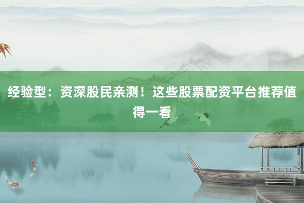 经验型：资深股民亲测！这些股票配资平台推荐值得一看