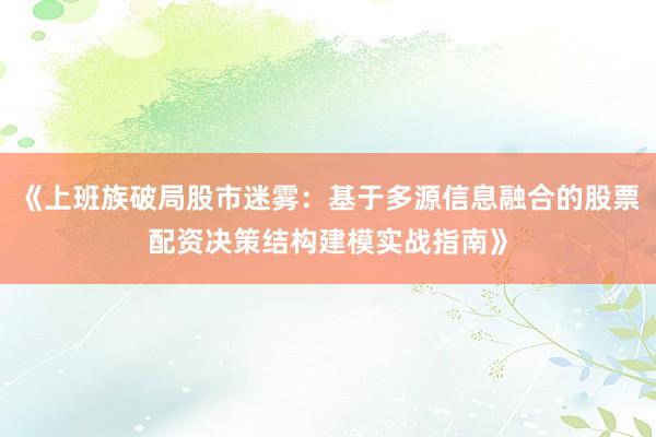 《上班族破局股市迷雾：基于多源信息融合的股票配资决策结构建模实战指南》