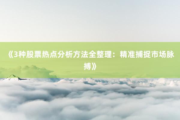 《3种股票热点分析方法全整理：精准捕捉市场脉搏》