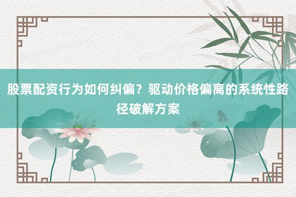 股票配资行为如何纠偏？驱动价格偏离的系统性路径破解方案