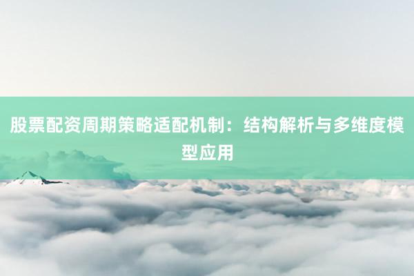 股票配资周期策略适配机制：结构解析与多维度模型应用