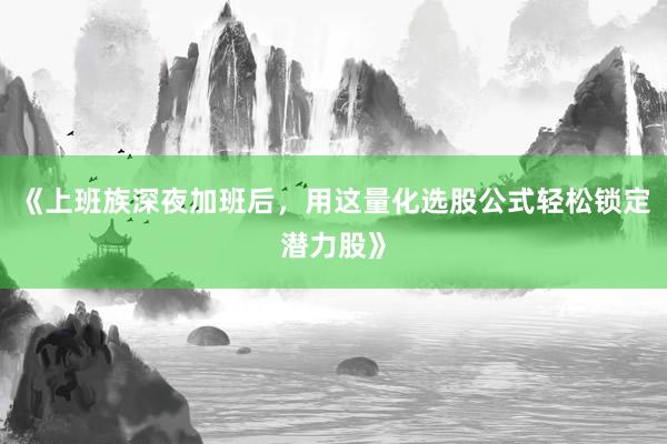 《上班族深夜加班后，用这量化选股公式轻松锁定潜力股》