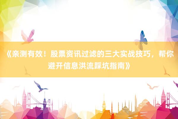 《亲测有效！股票资讯过滤的三大实战技巧，帮你避开信息洪流踩坑指南》