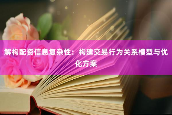 解构配资信息复杂性：构建交易行为关系模型与优化方案