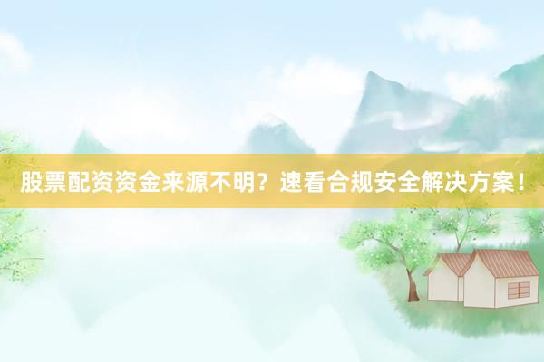 股票配资资金来源不明？速看合规安全解决方案！