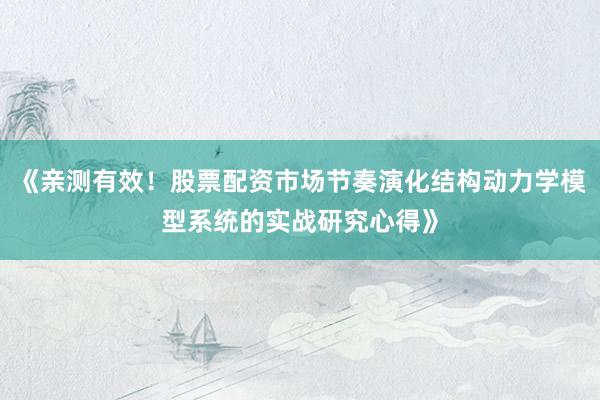 《亲测有效！股票配资市场节奏演化结构动力学模型系统的实战研究心得》