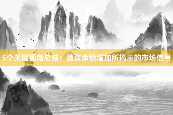 5个关键视角总结：融资余额增加所揭示的市场信号