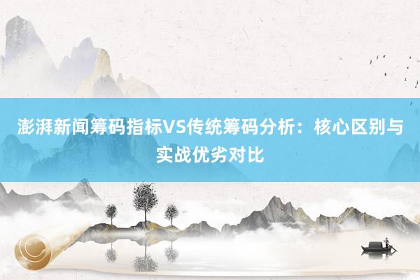 澎湃新闻筹码指标VS传统筹码分析：核心区别与实战优劣对比