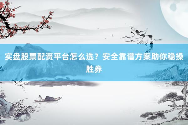 实盘股票配资平台怎么选？安全靠谱方案助你稳操胜券