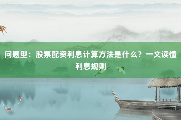 问题型：股票配资利息计算方法是什么？一文读懂利息规则