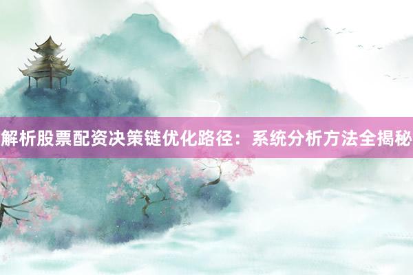 解析股票配资决策链优化路径：系统分析方法全揭秘
