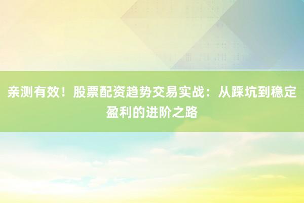 亲测有效！股票配资趋势交易实战：从踩坑到稳定盈利的进阶之路