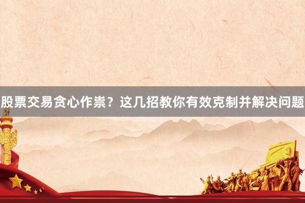 股票交易贪心作祟？这几招教你有效克制并解决问题