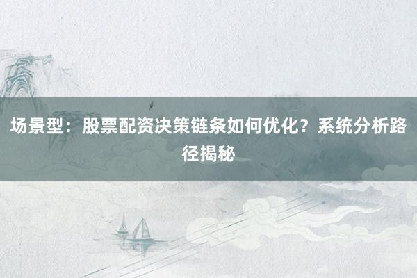 场景型：股票配资决策链条如何优化？系统分析路径揭秘