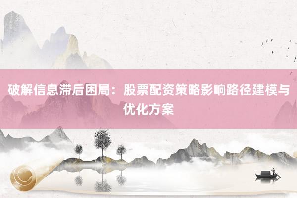 破解信息滞后困局：股票配资策略影响路径建模与优化方案