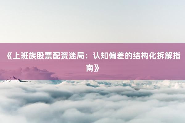 《上班族股票配资迷局：认知偏差的结构化拆解指南》