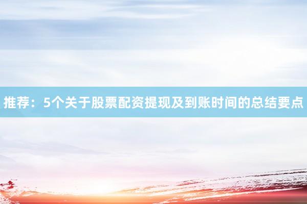 推荐：5个关于股票配资提现及到账时间的总结要点