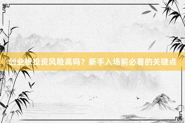 创业板投资风险高吗？新手入场前必看的关键点