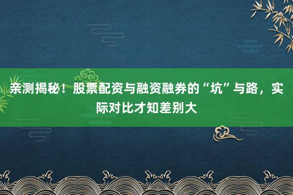 亲测揭秘！股票配资与融资融券的“坑”与路，实际对比才知差别大