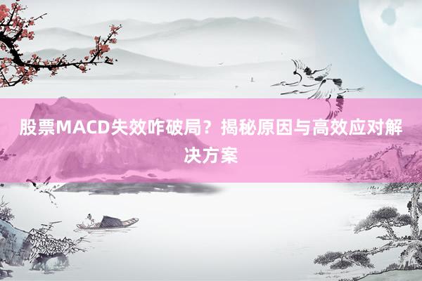 股票MACD失效咋破局？揭秘原因与高效应对解决方案