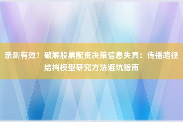 亲测有效！破解股票配资决策信息失真：传播路径结构模型研究方法避坑指南