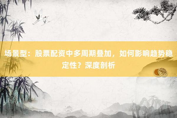 场景型：股票配资中多周期叠加，如何影响趋势稳定性？深度剖析