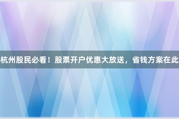 杭州股民必看！股票开户优惠大放送，省钱方案在此