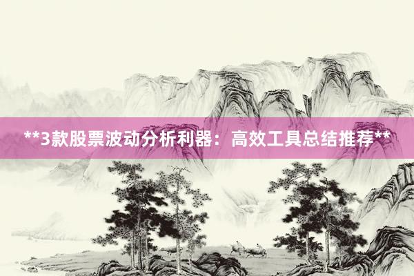 **3款股票波动分析利器：高效工具总结推荐**