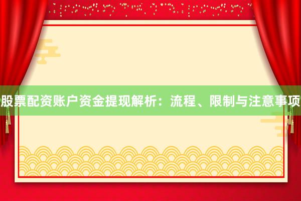 股票配资账户资金提现解析：流程、限制与注意事项