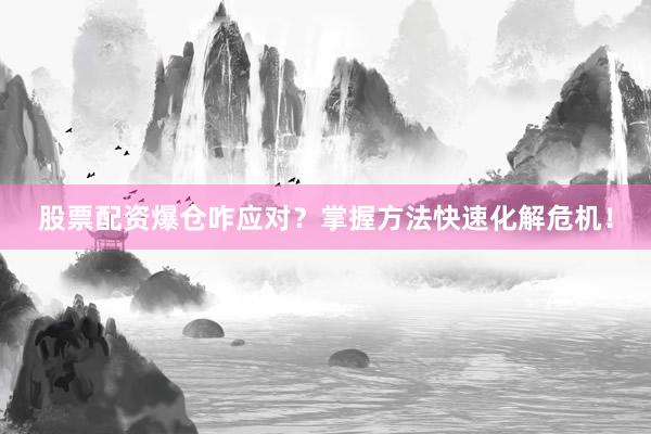 股票配资爆仓咋应对？掌握方法快速化解危机！
