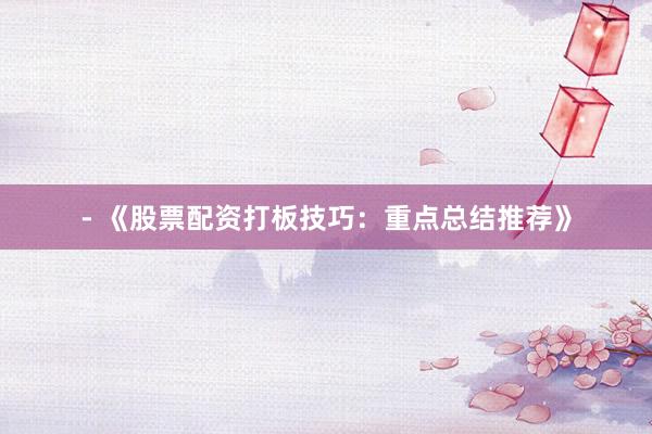 - 《股票配资打板技巧：重点总结推荐》