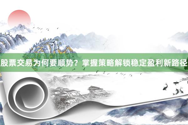 股票交易为何要顺势？掌握策略解锁稳定盈利新路径