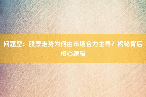 问题型：股票走势为何由市场合力主导？揭秘背后核心逻辑