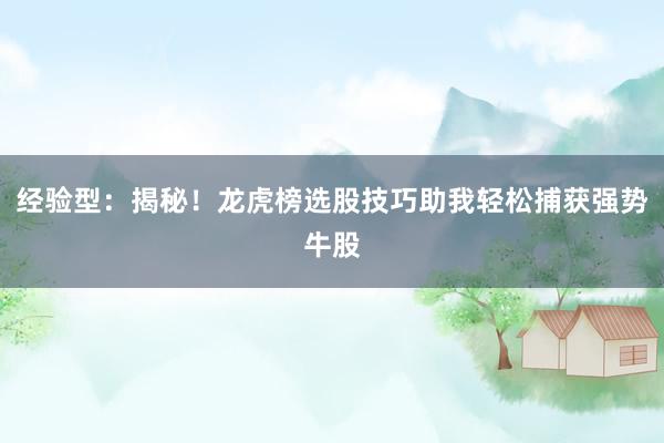 经验型：揭秘！龙虎榜选股技巧助我轻松捕获强势牛股