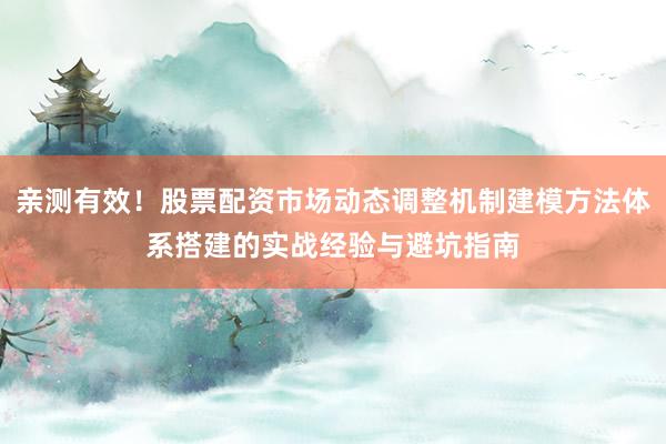 亲测有效！股票配资市场动态调整机制建模方法体系搭建的实战经验与避坑指南