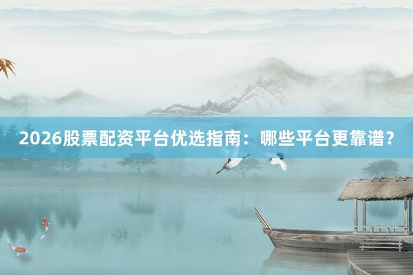 2026股票配资平台优选指南：哪些平台更靠谱？