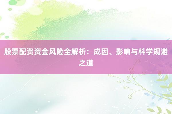 股票配资资金风险全解析：成因、影响与科学规避之道