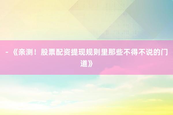 - 《亲测！股票配资提现规则里那些不得不说的门道》