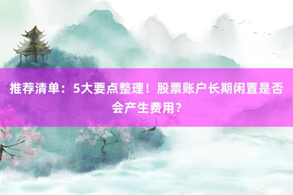 推荐清单：5大要点整理！股票账户长期闲置是否会产生费用？