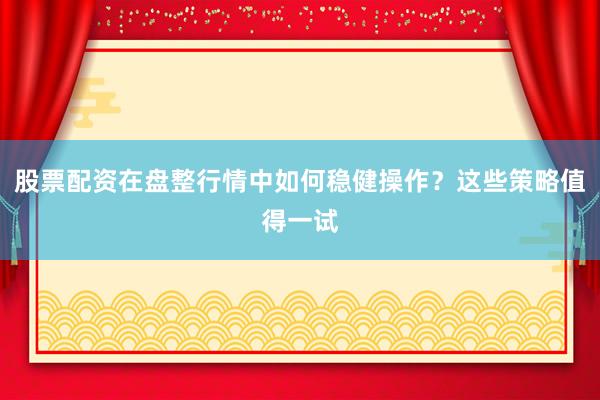 股票配资在盘整行情中如何稳健操作？这些策略值得一试