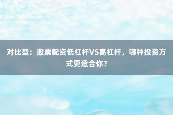 对比型：股票配资低杠杆VS高杠杆，哪种投资方式更适合你？
