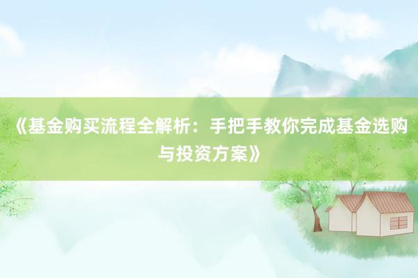 《基金购买流程全解析：手把手教你完成基金选购与投资方案》